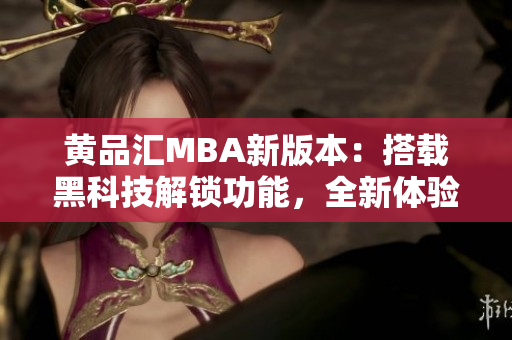黃品匯MBA新版本：搭載黑科技解鎖功能，全新體驗助你駛向職業(yè)高峰