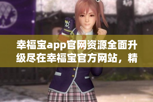 幸福寶app官網(wǎng)資源全面升級(jí)盡在幸福寶官方網(wǎng)站，精彩資源福利等你來享。