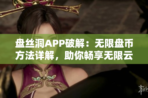 盤絲洞APP破解：無限盤幣方法詳解，助你暢享無限云存儲