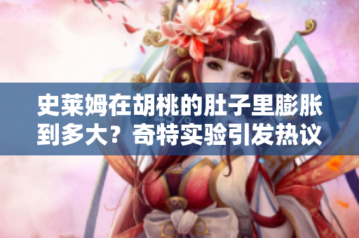 史萊姆在胡桃的肚子里膨脹到多大？奇特實(shí)驗(yàn)引發(fā)熱議