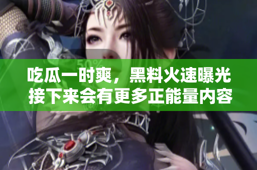 吃瓜一時(shí)爽，黑料火速曝光 接下來(lái)會(huì)有更多正能量?jī)?nèi)容 歡迎關(guān)注！
