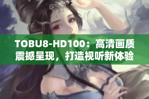 TOBU8-HD100：高清畫質(zhì)震撼呈現(xiàn)，打造視聽新體驗