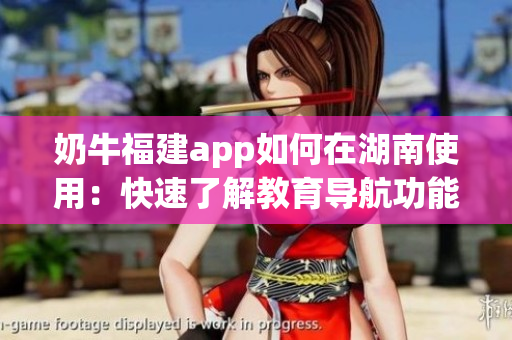 奶牛福建app如何在湖南使用：快速了解教育導(dǎo)航功能