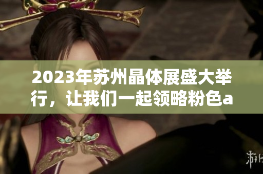 2023年蘇州晶體展盛大舉行，讓我們一起領(lǐng)略粉色abb的魅力
