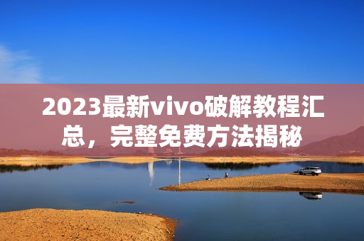 2023最新vivo破解教程匯總，完整免費(fèi)方法揭秘