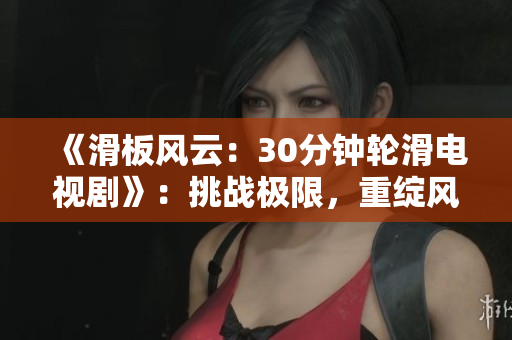 《滑板風(fēng)云：30分鐘輪滑電視劇》：挑戰(zhàn)極限，重綻風(fēng)采，故事充滿激情！