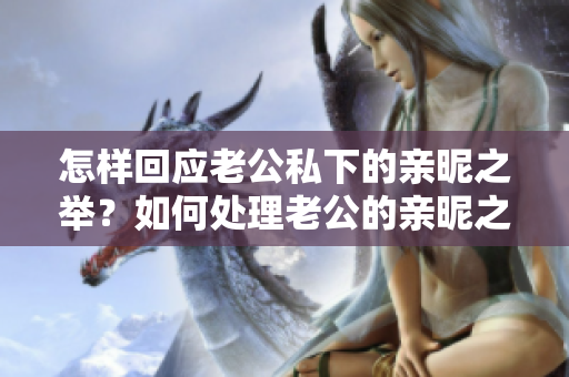 怎樣回應(yīng)老公私下的親昵之舉？如何處理老公的親昵之舉？如何回應(yīng)老公的親密關(guān)懷？