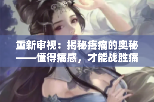 重新審視：揭秘疼痛的奧秘——懂得痛感，才能戰(zhàn)勝痛苦