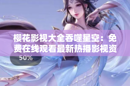 櫻花影視大全吞噬星空：免費(fèi)在線觀看最新熱播影視資源