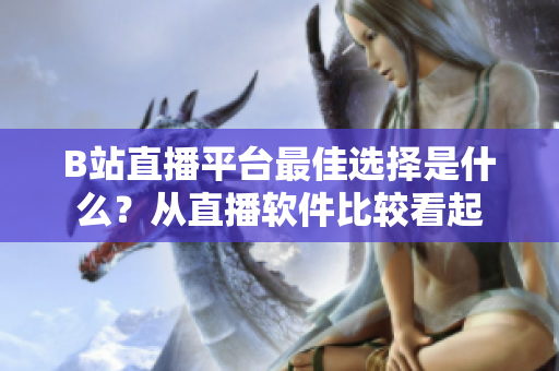 B站直播平臺(tái)最佳選擇是什么？從直播軟件比較看起
