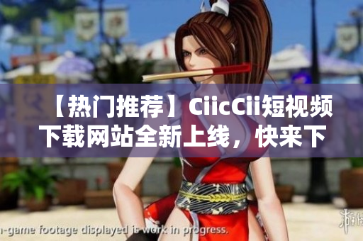 【熱門推薦】CiicCii短視頻下載網(wǎng)站全新上線，快來(lái)下載你喜愛的短視頻！