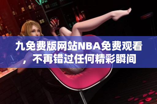 九免費(fèi)版網(wǎng)站NBA免費(fèi)觀看，不再錯(cuò)過任何精彩瞬間