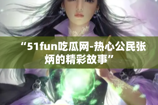 “51fun吃瓜網-熱心公民張炳的精彩故事”
