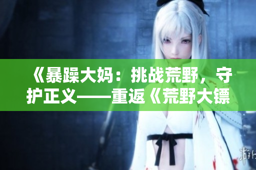 《暴躁大媽：挑戰(zhàn)荒野，守護正義——重返《荒野大鏢客k9》》