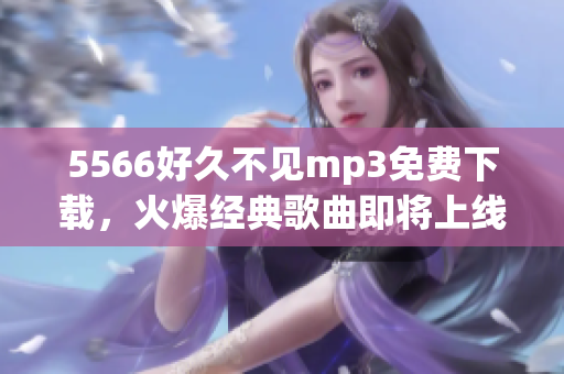 5566好久不見mp3免費下載，火爆經(jīng)典歌曲即將上線!