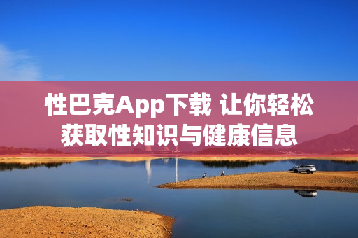 性巴克App下載 讓你輕松獲取性知識與健康信息