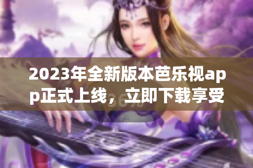 2023年全新版本芭樂(lè)視app正式上線(xiàn)，立即下載享受精彩影視快感