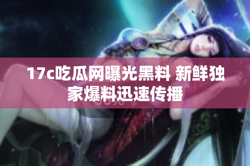 17c吃瓜網(wǎng)曝光黑料 新鮮獨家爆料迅速傳播