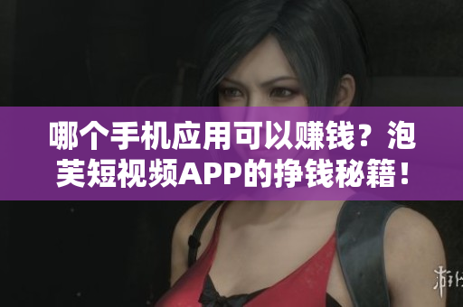 哪個手機應(yīng)用可以賺錢？泡芙短視頻APP的掙錢秘籍！