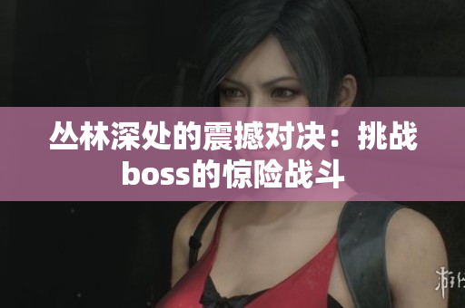 叢林深處的震撼對(duì)決：挑戰(zhàn)boss的驚險(xiǎn)戰(zhàn)斗
