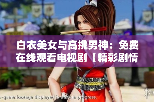 白衣美女與高挑男神：免費在線觀看電視劇【精彩劇情搶先看】