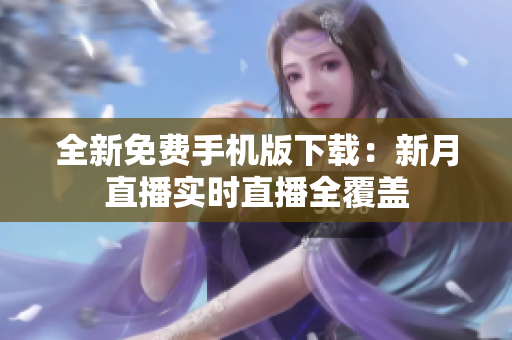 全新免費(fèi)手機(jī)版下載：新月直播實(shí)時(shí)直播全覆蓋