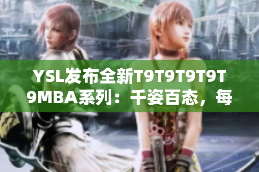 YSL發(fā)布全新T9T9T9T9T9MBA系列：千姿百態(tài)，每個(gè)人都有屬于自己的色彩