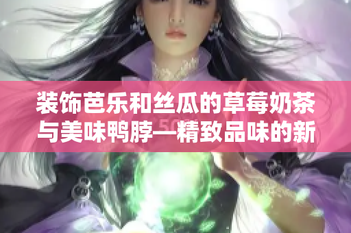 裝飾芭樂(lè)和絲瓜的草莓奶茶與美味鴨脖—精致品味的新口感