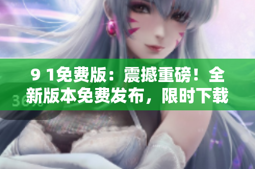 9 1免費(fèi)版：震撼重磅！全新版本免費(fèi)發(fā)布，限時(shí)下載，速來(lái)體驗(yàn)！
