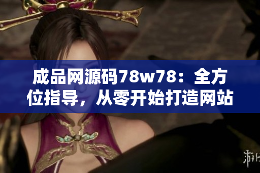 成品網(wǎng)源碼78w78：全方位指導(dǎo)，從零開(kāi)始打造網(wǎng)站的詳細(xì)教程
