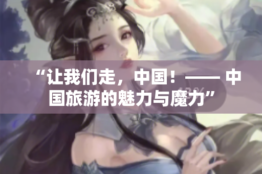 “讓我們走，中國(guó)！—— 中國(guó)旅游的魅力與魔力”