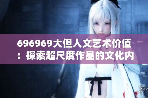 696969大但人文藝術(shù)價(jià)值：探索超尺度作品的文化內(nèi)涵
