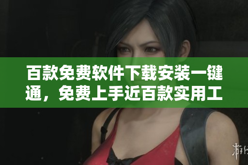 百款免費(fèi)軟件下載安裝一鍵通，免費(fèi)上手近百款實(shí)用工具