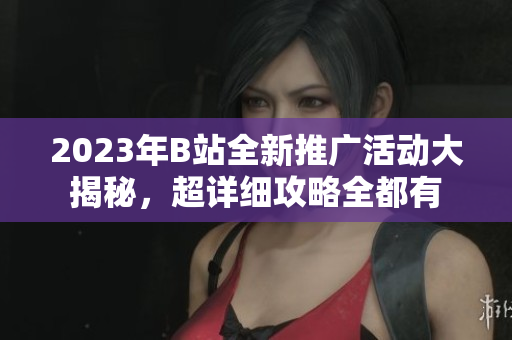 2023年B站全新推廣活動大揭秘，超詳細(xì)攻略全都有