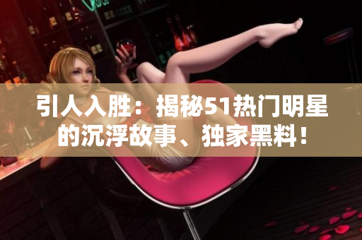 引人入勝：揭秘51熱門明星的沉浮故事、獨家黑料！