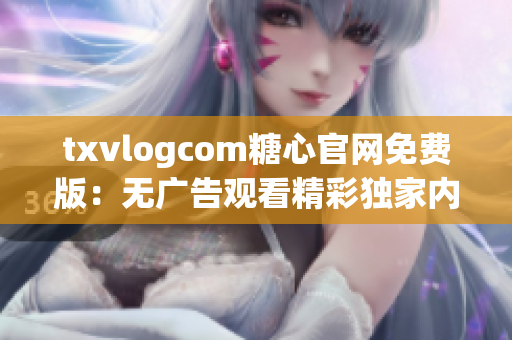 txvlogcom糖心官網(wǎng)免費版：無廣告觀看精彩獨家內(nèi)容