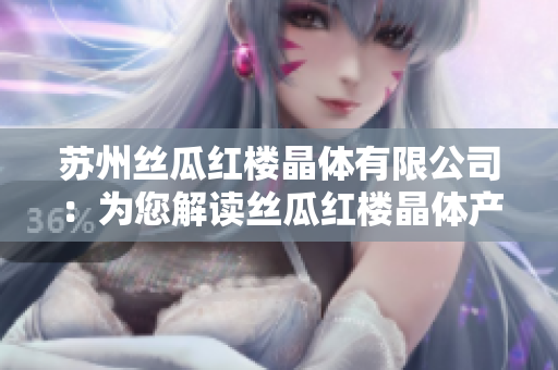 蘇州絲瓜紅樓晶體有限公司：為您解讀絲瓜紅樓晶體產(chǎn)品的制造與創(chuàng)新，帶來清新而獨特的體驗