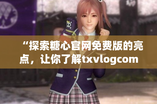 “探索糖心官網(wǎng)免費(fèi)版的亮點(diǎn)，讓你了解txvlogcom的獨(dú)特之處”