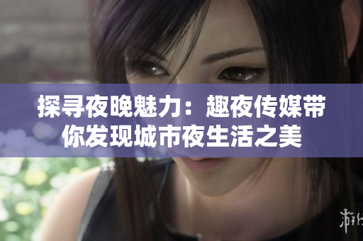 探尋夜晚魅力：趣夜傳媒帶你發(fā)現城市夜生活之美
