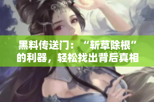 黑料傳送門：“斬草除根”的利器，輕松找出背后真相