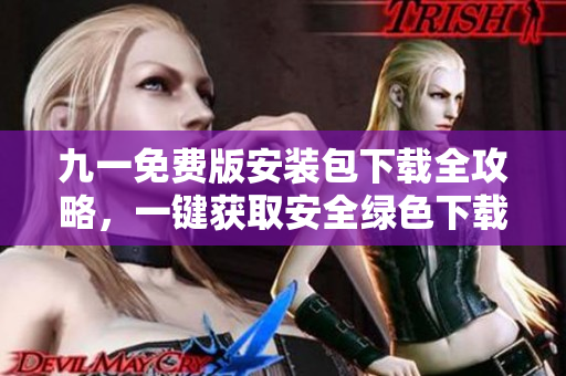 九一免費版安裝包下載全攻略，一鍵獲取安全綠色下載通道