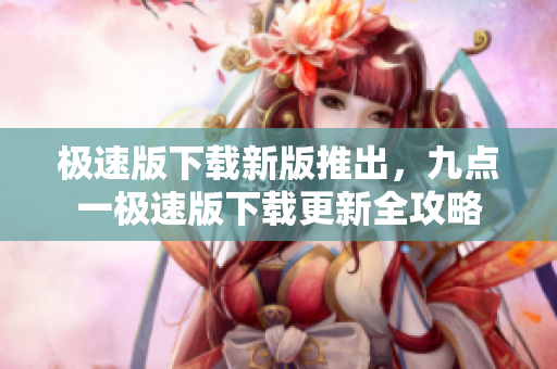 極速版下載新版推出，九點一極速版下載更新全攻略