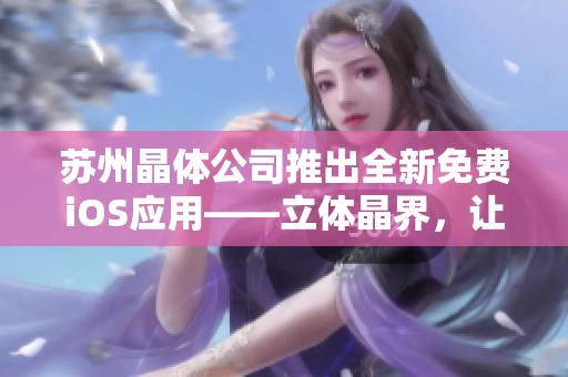蘇州晶體公司推出全新免費(fèi)iOS應(yīng)用——立體晶界，讓你玩轉(zhuǎn)精彩維晶新體驗(yàn)