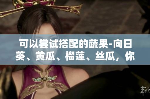 可以嘗試搭配的蔬果-向日葵、黃瓜、榴蓮、絲瓜，你知道它們能不能一起吃嗎？