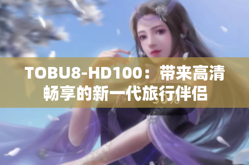 TOBU8-HD100：帶來高清暢享的新一代旅行伴侶