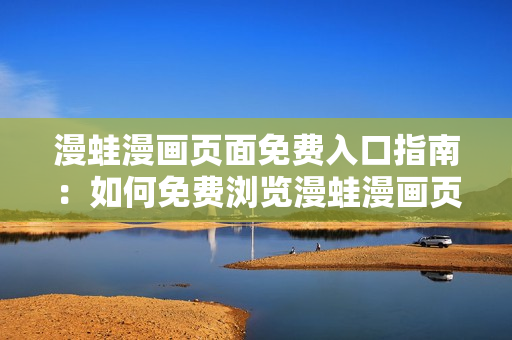 漫蛙漫畫頁面免費(fèi)入口指南：如何免費(fèi)瀏覽漫蛙漫畫頁面