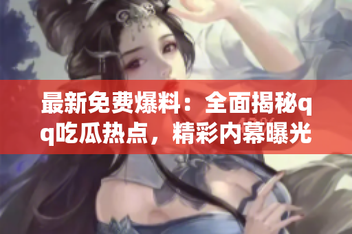 最新免費(fèi)爆料：全面揭秘qq吃瓜熱點(diǎn)，精彩內(nèi)幕曝光