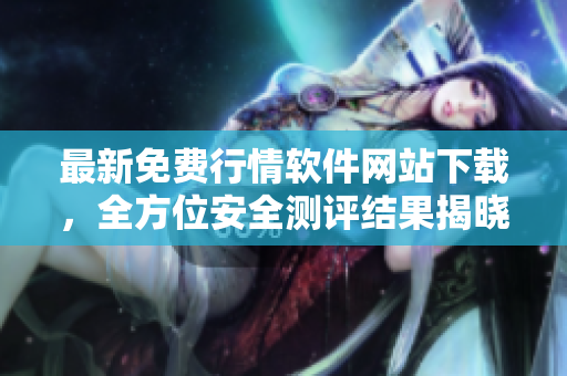 最新免費(fèi)行情軟件網(wǎng)站下載，全方位安全測評結(jié)果揭曉