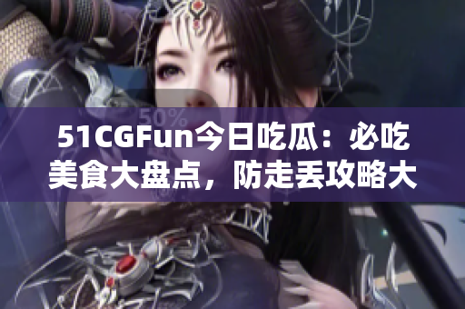 51CGFun今日吃瓜：必吃美食大盤點(diǎn)，防走丟攻略大揭秘