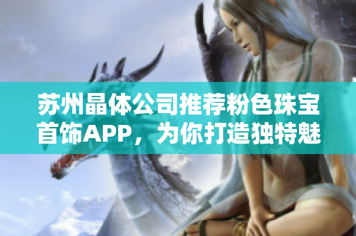蘇州晶體公司推薦粉色珠寶首飾APP，為你打造獨(dú)特魅力